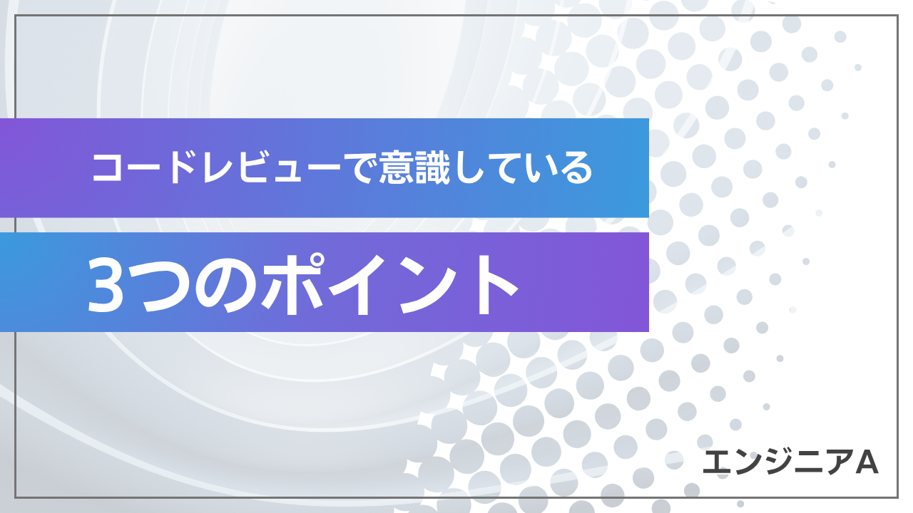 コードレビューで意識している3つのポイント-エンジニアA-